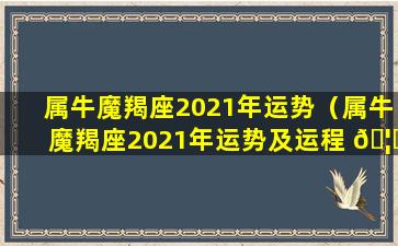 属牛魔羯座2021年运势（属牛魔羯座2021年运势及运程 🦁 ）